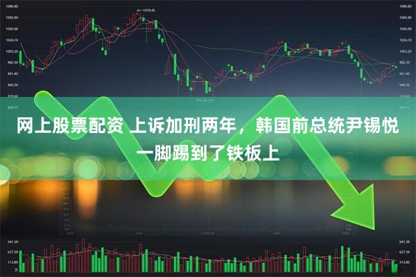 网上股票配资 上诉加刑两年,韩国前总统尹锡悦一脚踢到了铁板上