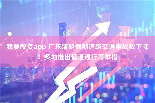 我要配资app 广东清明假期道路交通事故数下降！多地推出借道通行等举措