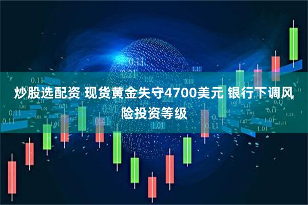 炒股选配资 现货黄金失守4700美元 银行下调风险投资等级