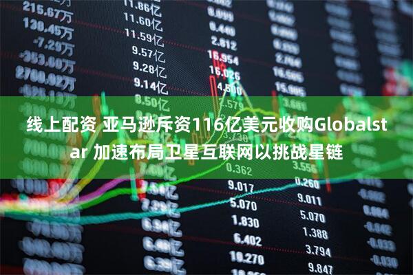 线上配资 亚马逊斥资116亿美元收购Globalstar 加速布局卫星互联网以挑战星链