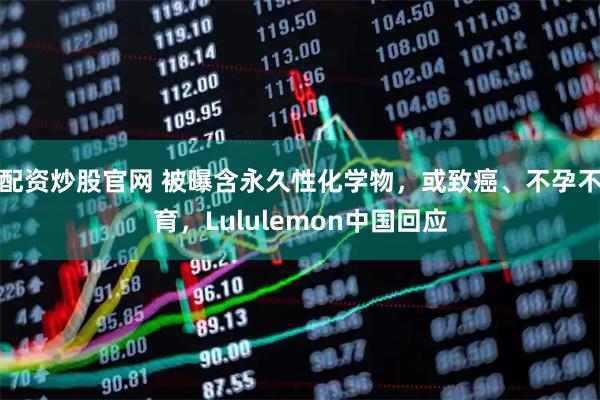 配资炒股官网 被曝含永久性化学物，或致癌、不孕不育，Lululemon中国回应