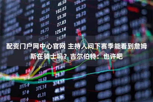 配资门户网中心官网 主持人问下赛季能看到詹姆斯在骑士吗？吉尔伯特：也许吧