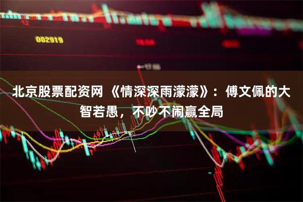 北京股票配资网 《情深深雨濛濛》：傅文佩的大智若愚，不吵不闹赢全局