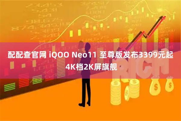 配配查官网 iQOO Neo11 至尊版发布3399元起 4K档2K屏旗舰