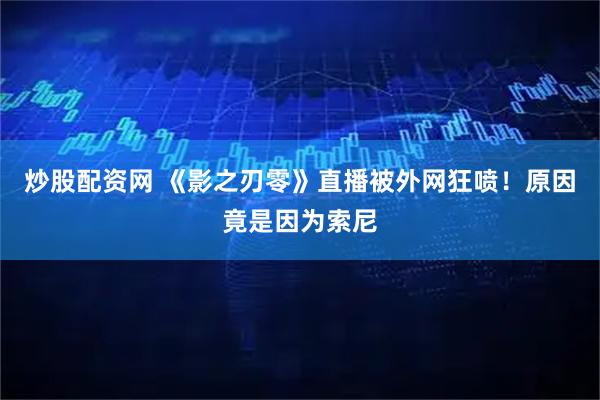 炒股配资网 《影之刃零》直播被外网狂喷！原因竟是因为索尼