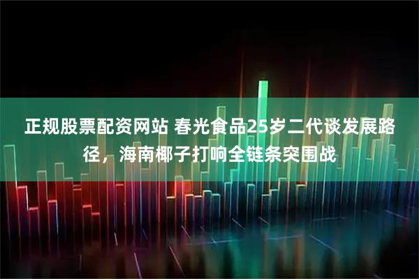 正规股票配资网站 春光食品25岁二代谈发展路径，海南椰子打响全链条突围战