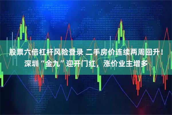 股票六倍杠杆风险登录 二手房价连续两周回升！深圳“金九”迎开门红，涨价业主增多