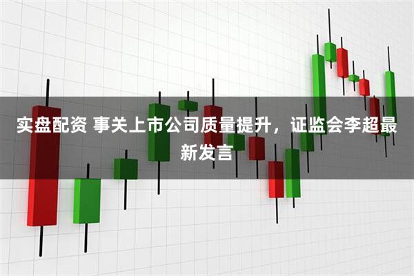 实盘配资 事关上市公司质量提升，证监会李超最新发言
