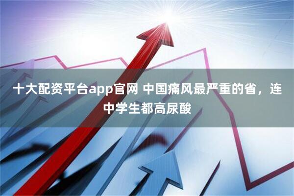 十大配资平台app官网 中国痛风最严重的省，连中学生都高尿酸