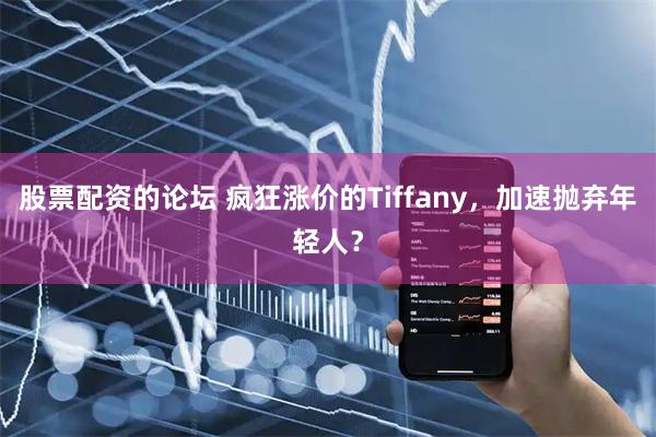 股票配资的论坛 疯狂涨价的Tiffany，加速抛弃年轻人？