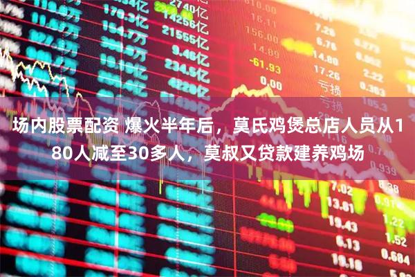 场内股票配资 爆火半年后，莫氏鸡煲总店人员从180人减至30多人，莫叔又贷款建养鸡场
